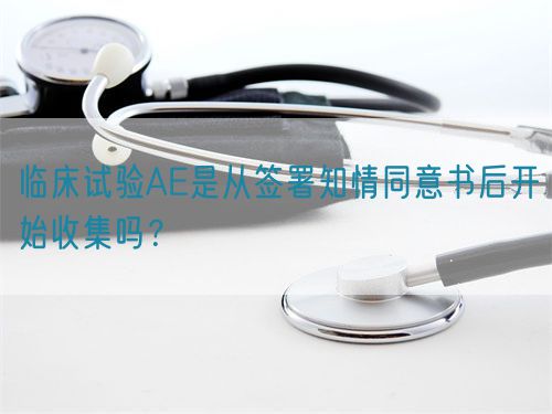 臨床試驗AE是從簽署知情同意書后開始收集嗎？(圖1)