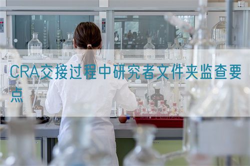 CRA交接過程中研究者文件夾監查要點(圖1)