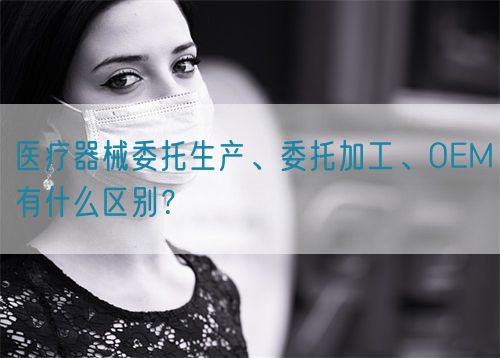 醫療器械委托生產、委托加工、OEM有什么區別？(圖1)