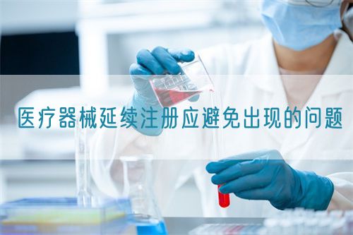 醫療器械延續注冊應避免出現的問題(圖1)