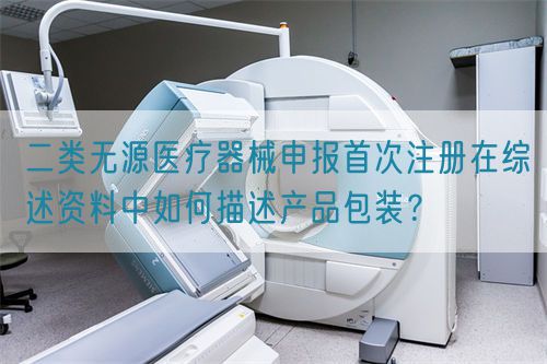 二類無源醫療器械申報首次注冊在綜述資料中如何描述產品包裝？(圖1)