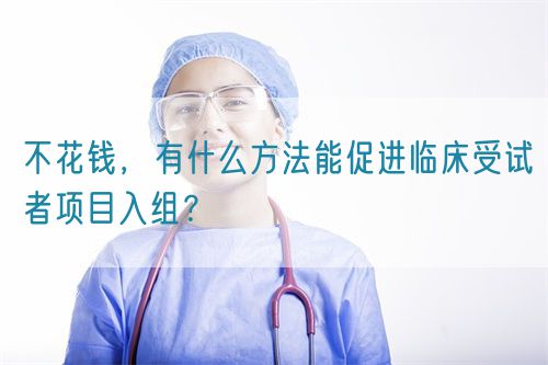 不花錢，有什么方法能促進臨床受試者項目入組？(圖1)