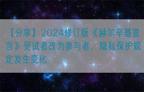 【分享】2024修訂版《赫爾辛基宣言》受試者改為參與者，隱私保護規定發生變化(圖1)