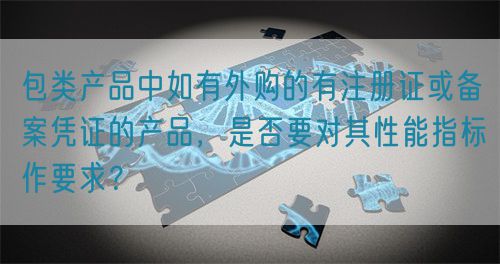 包類產品中如有外購的有注冊證或備案憑證的產品，是否要對其性能指標作要求？(圖1)