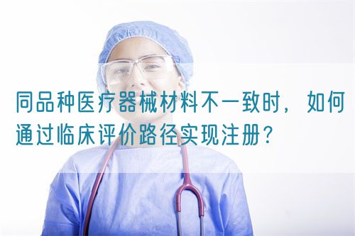 同品種醫療器械材料不一致時，如何通過臨床評價路徑實現注冊？(圖1)