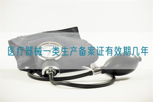醫療器械一類生產備案證有效期幾年(圖1)