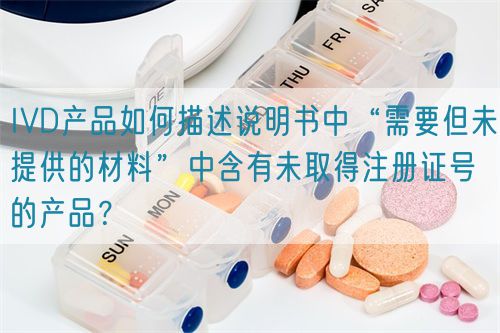 IVD產品如何描述說明書中“需要但未提供的材料”中含有未取得注冊證號的產品？(圖1)