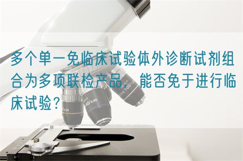 多個單一免臨床試驗體外診斷試劑組合為多項聯檢產品，能否免于進行臨床試驗？(圖1)