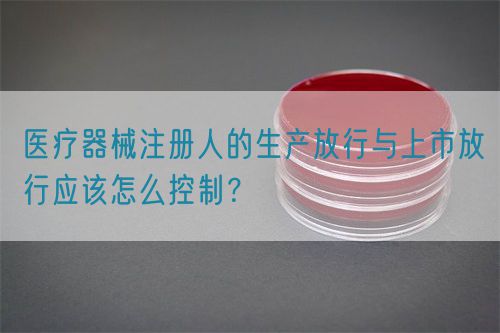 醫療器械注冊人的生產放行與上市放行應該怎么控制？(圖1)