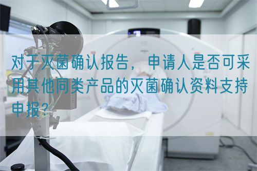  對于滅菌確認報告，申請人是否可采用其他同類產品的滅菌確認資料支持申報？(圖1)