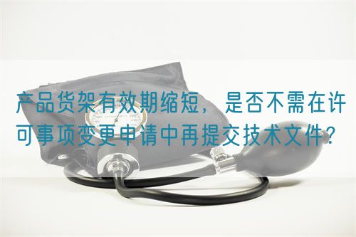 產品貨架有效期縮短，是否不需在許可事項變更申請中再提交技術文件？(圖1)