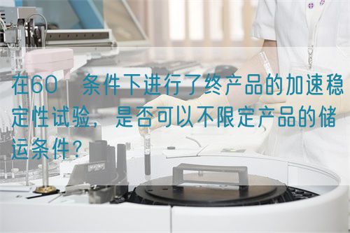 在60℃條件下進行了終產品的加速穩定性試驗，是否可以不限定產品的儲運條件？(圖1)