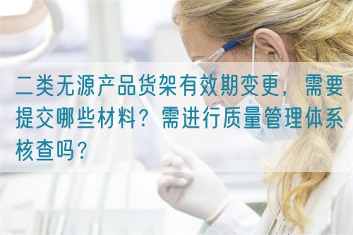 二類無源產品貨架有效期變更，需要提交哪些材料？需進行質量管理體系核查嗎？(圖1)