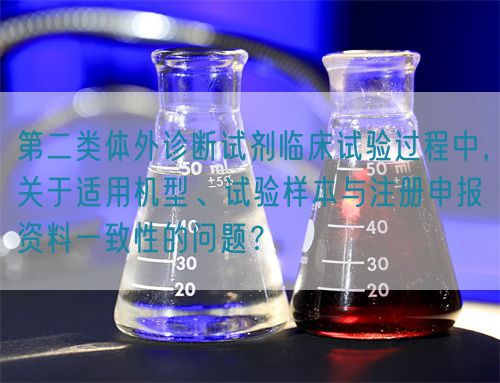 第二類體外診斷試劑臨床試驗過程中，關于適用機型、試驗樣本與注冊申報資料一致性的問題？(圖1)