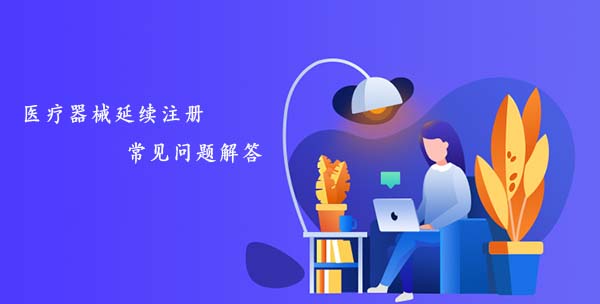 醫療器械延續注冊常見問題匯總解答